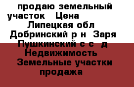 продаю земельный участок › Цена ­ 250 000 - Липецкая обл., Добринский р-н, Заря (Пушкинский с/с) д. Недвижимость » Земельные участки продажа   